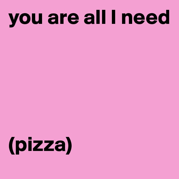 you are all I need





(pizza)
