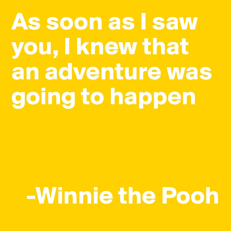 As soon as I saw you, I knew that an adventure was going to happen



   -Winnie the Pooh