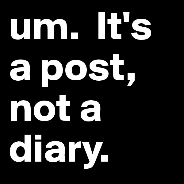 um.  It's a post, not a diary.