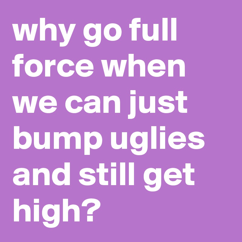 why go full force when we can just bump uglies and still get high? 