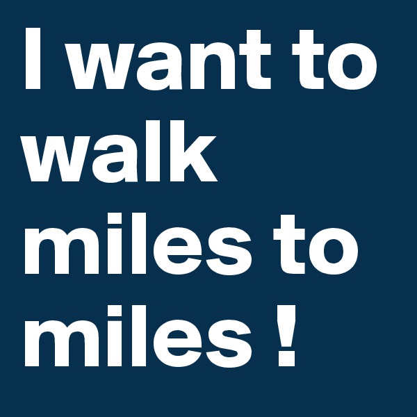 I want to walk miles to miles !