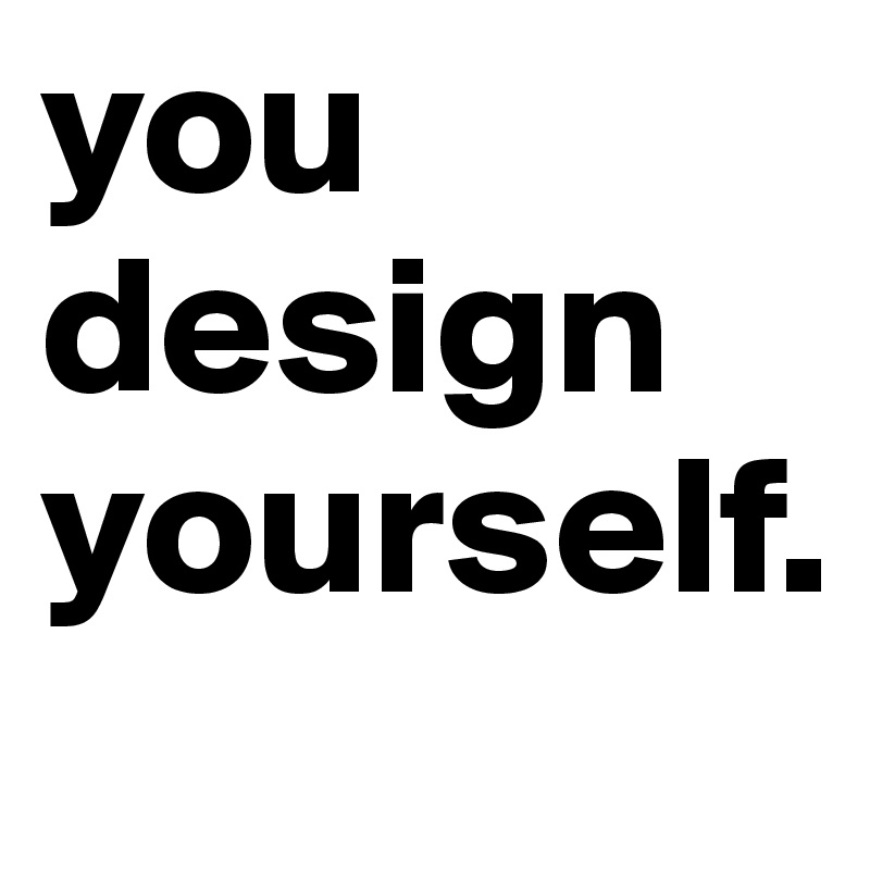 you design yourself.