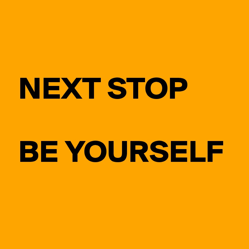 

 NEXT STOP

 BE YOURSELF

