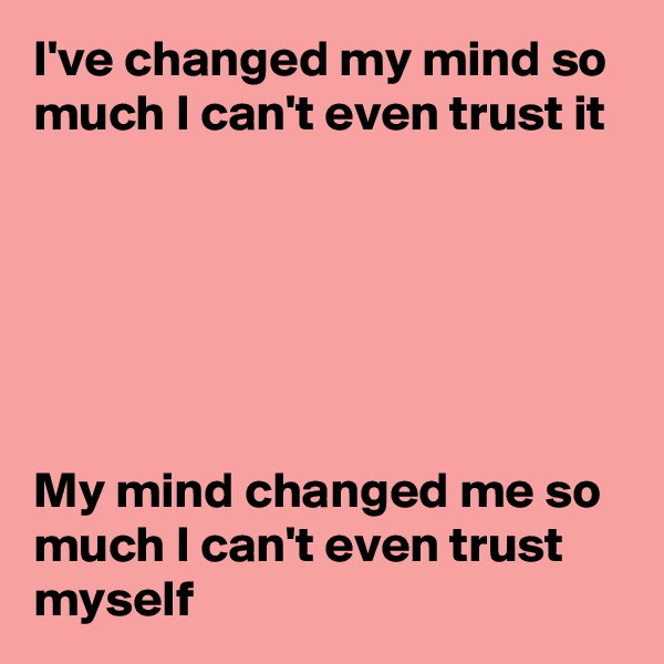 I've changed my mind so much I can't even trust it






My mind changed me so much I can't even trust myself