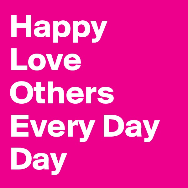 Happy Love Others Every Day Day