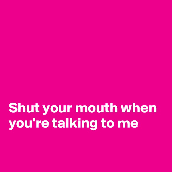 





Shut your mouth when you're talking to me


