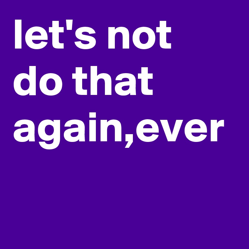 let's not do that again,ever