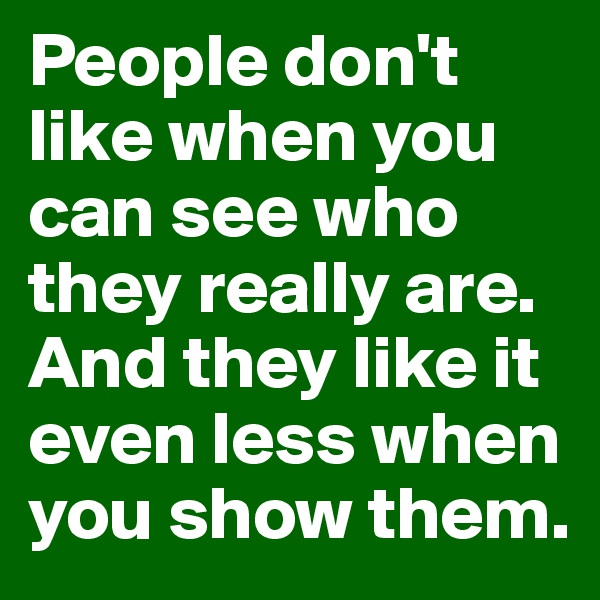 People don't like when you can see who they really are. And they like it even less when you show them.