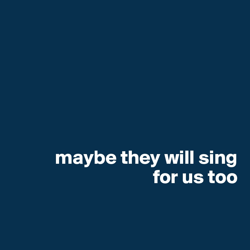 






           maybe they will sing
                                    for us too

