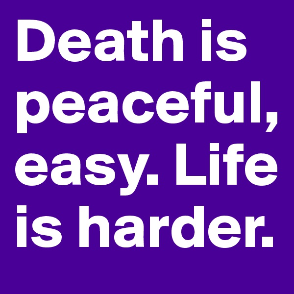 Death is peaceful, easy. Life is harder.