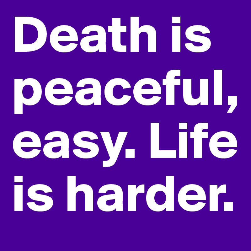 Death is peaceful, easy. Life is harder.
