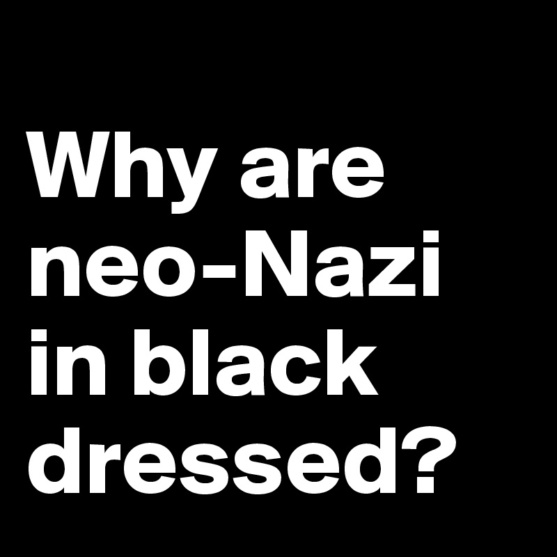 
Why are neo-Nazi in black dressed?