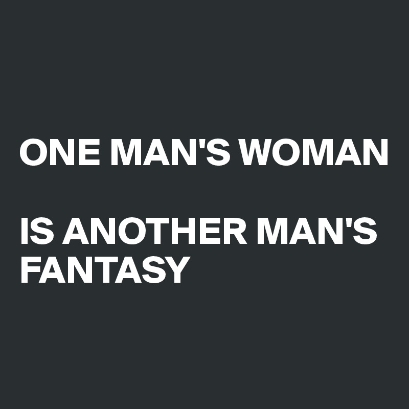 


ONE MAN'S WOMAN 

IS ANOTHER MAN'S FANTASY


