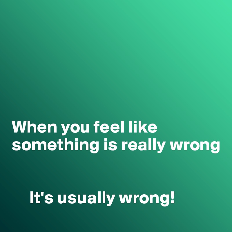 





When you feel like something is really wrong


     It's usually wrong!