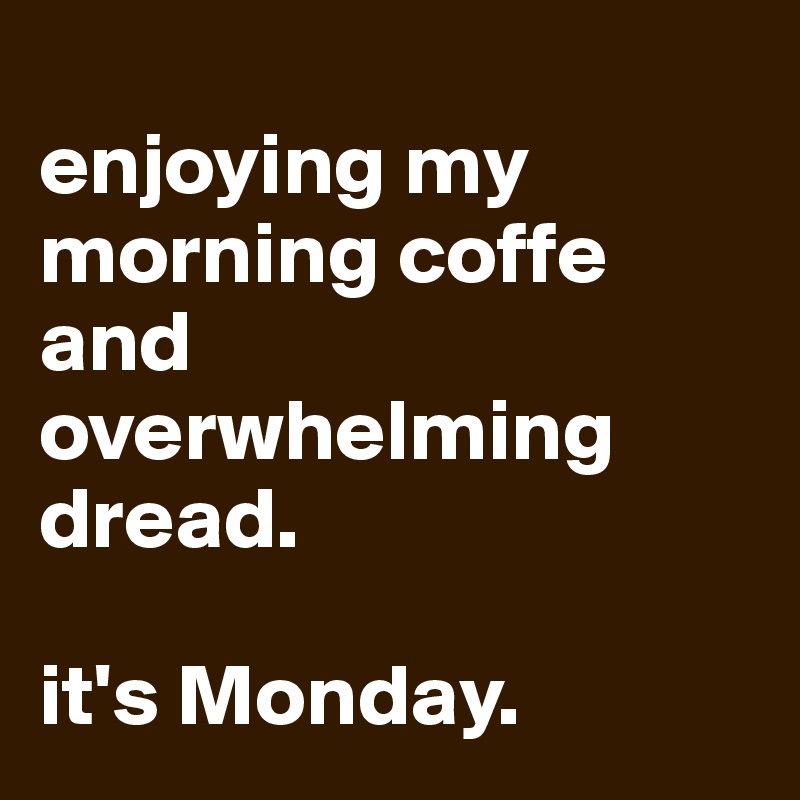 
enjoying my morning coffe and overwhelming dread.

it's Monday.