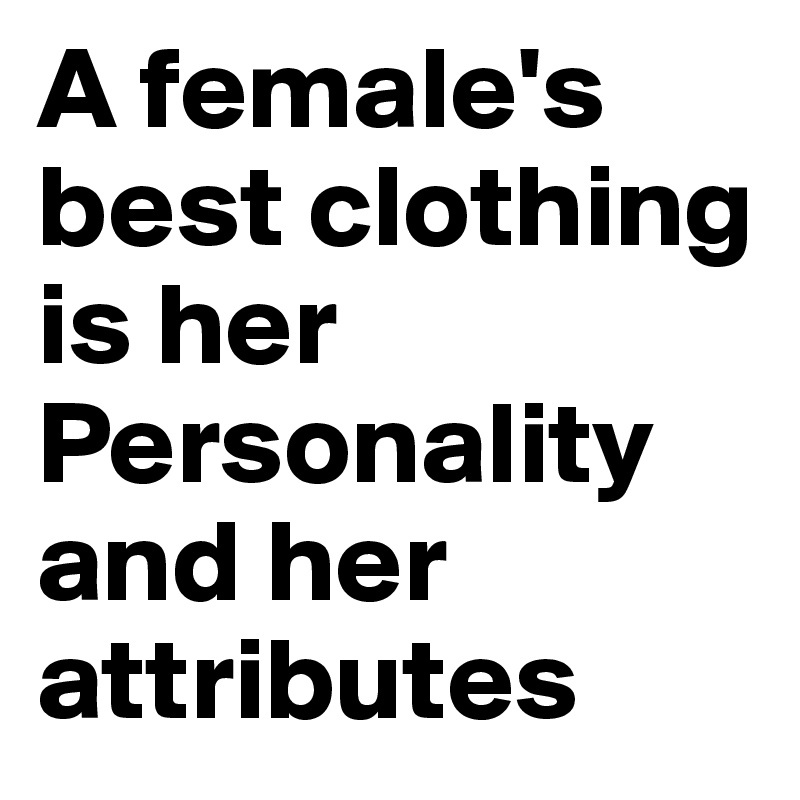 A female's best clothing is her Personality and her attributes