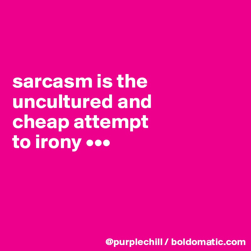 


sarcasm is the uncultured and 
cheap attempt 
to irony •••



