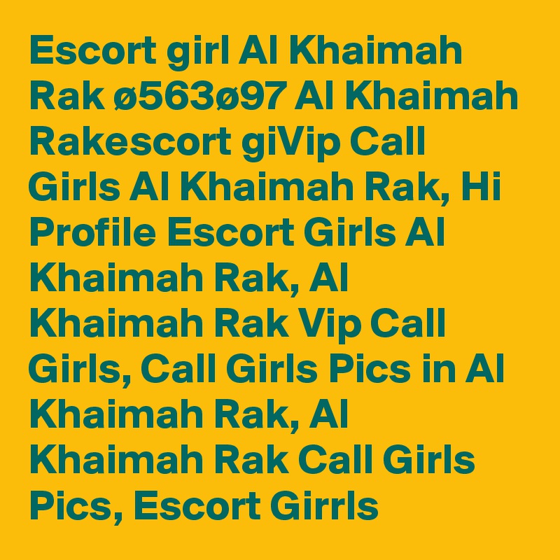 Escort girl Al Khaimah Rak ø563ø97 Al Khaimah Rakescort giVip Call Girls Al Khaimah Rak, Hi Profile Escort Girls Al Khaimah Rak, Al Khaimah Rak Vip Call Girls, Call Girls Pics in Al Khaimah Rak, Al Khaimah Rak Call Girls Pics, Escort Girrls