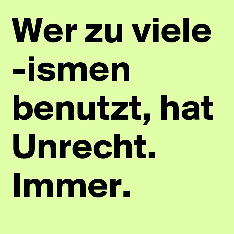 Wer zu viele -ismen benutzt, hat Unrecht. Immer. 