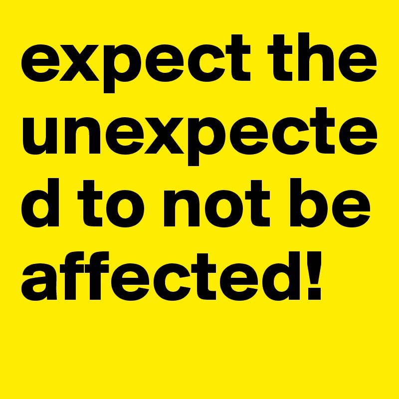 expect the unexpected to not be affected!