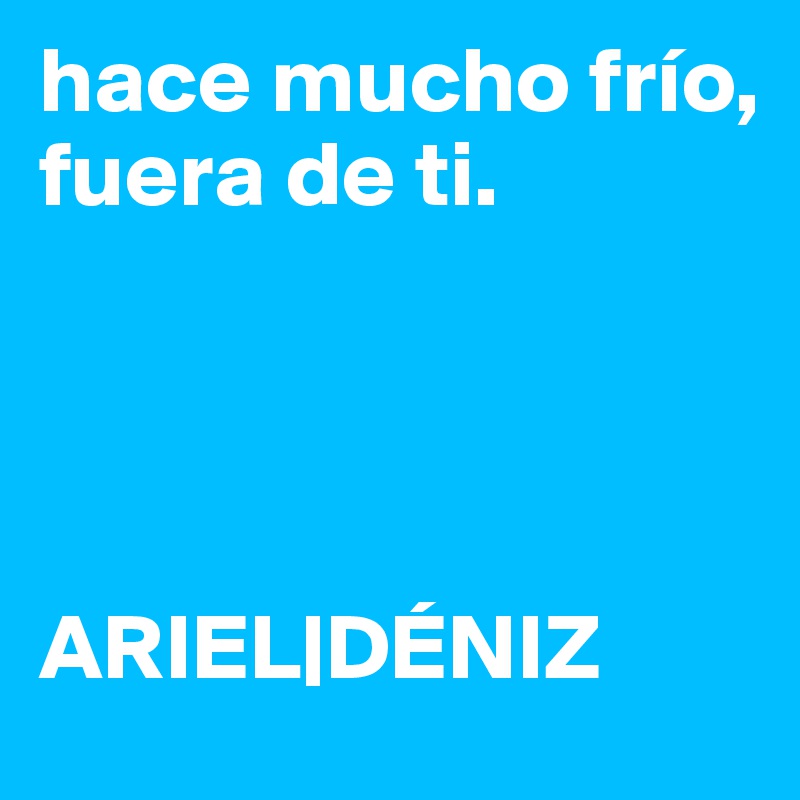 hace mucho frío,
fuera de ti. 




ARIEL|DÉNIZ