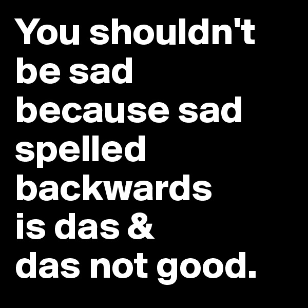 You shouldn't be sad because sad spelled backwards 
is das & 
das not good.