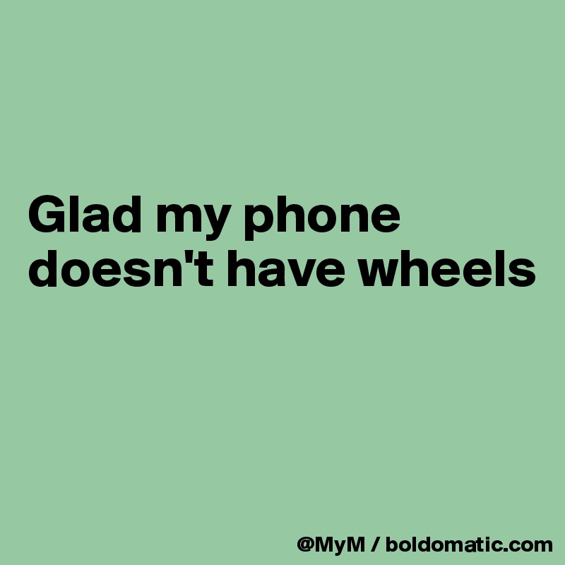 


Glad my phone doesn't have wheels



