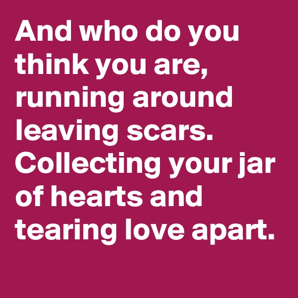 And who do you think you are, running around leaving scars. Collecting your jar of hearts and tearing love apart.
