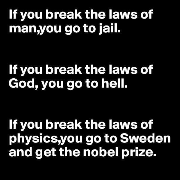 If you break the laws of man,you go to jail.


If you break the laws of God, you go to hell.


If you break the laws of physics,you go to Sweden and get the nobel prize.