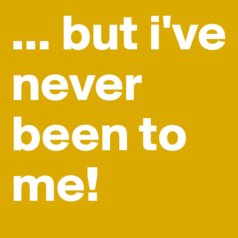... but i've never been to me!