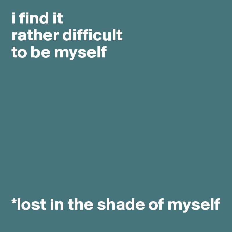 i find it
rather difficult 
to be myself








*lost in the shade of myself