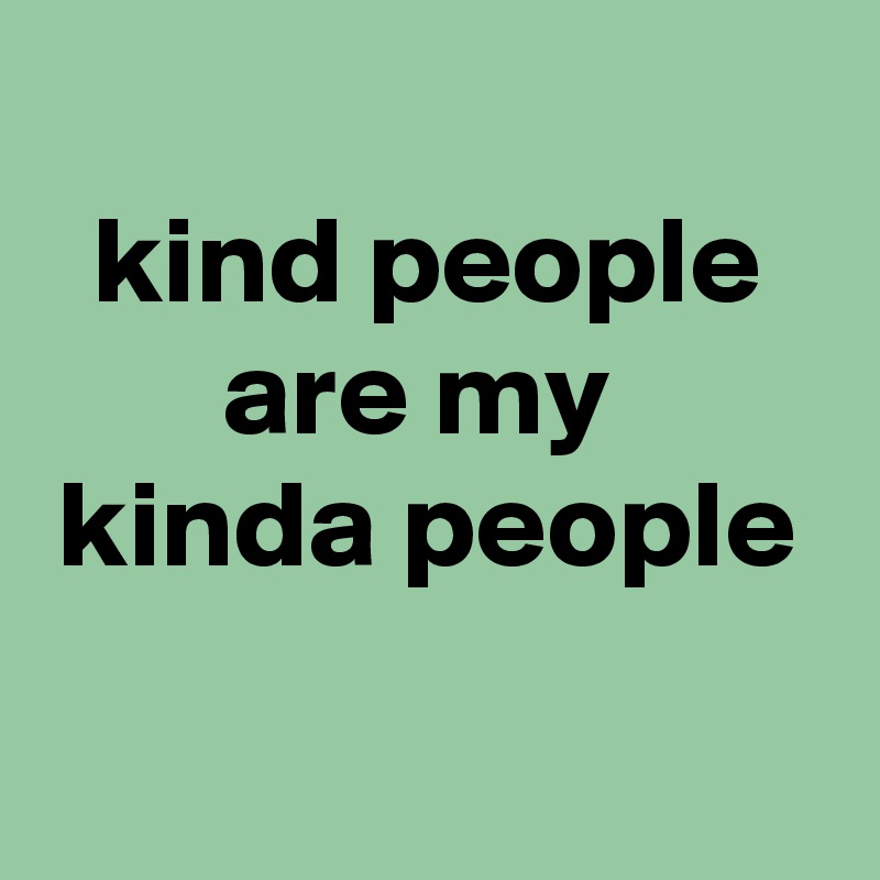 
kind people
are my 
kinda people

