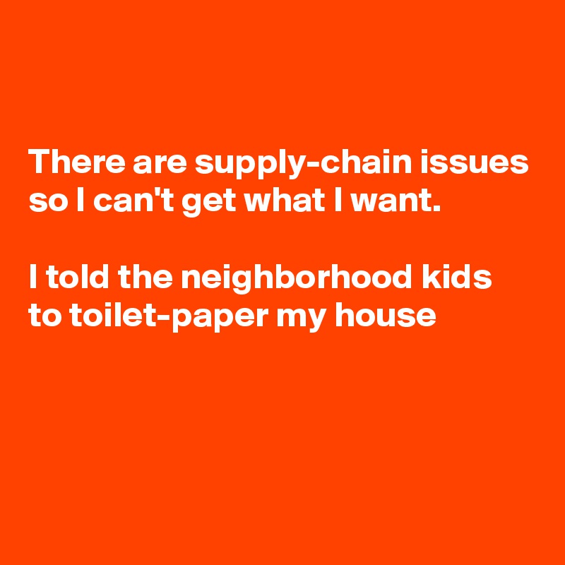 


There are supply-chain issues so I can't get what I want.  

I told the neighborhood kids to toilet-paper my house 



