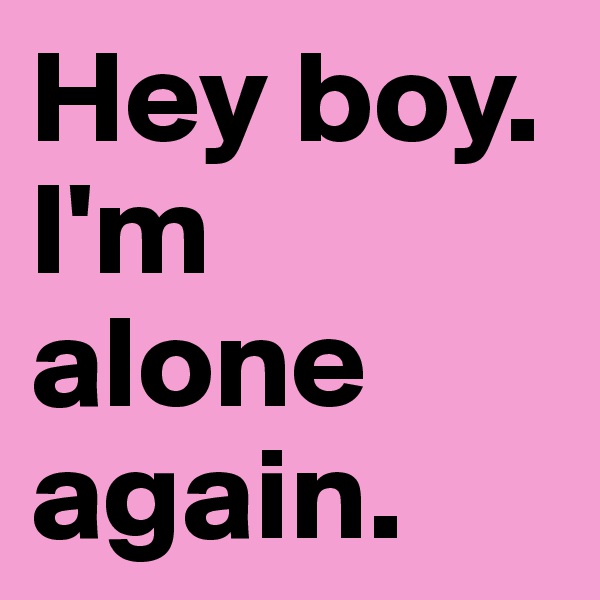Hey boy.
I'm alone again.
