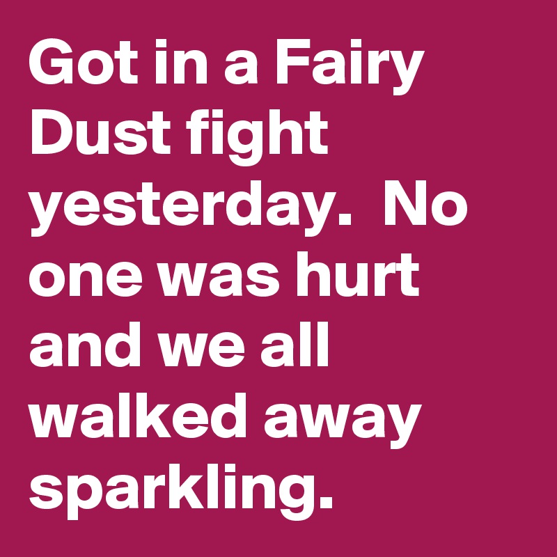 Got in a Fairy Dust fight yesterday.  No one was hurt and we all walked away sparkling. 