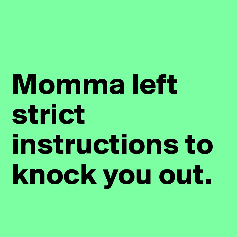 

Momma left strict instructions to knock you out.
