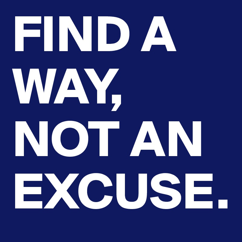 FIND A WAY, NOT AN EXCUSE.