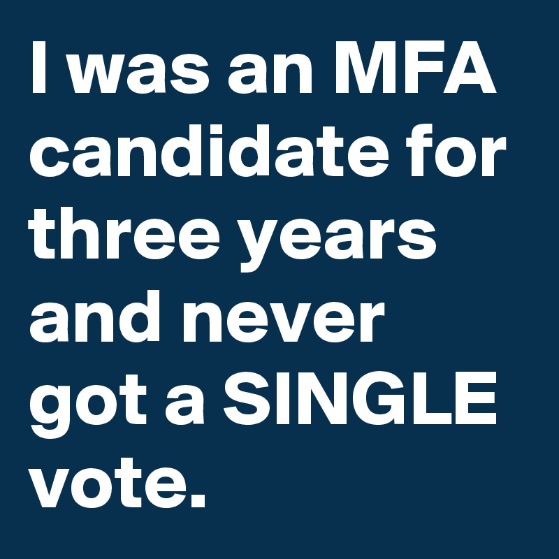 I was an MFA candidate for three years and never got a SINGLE vote.