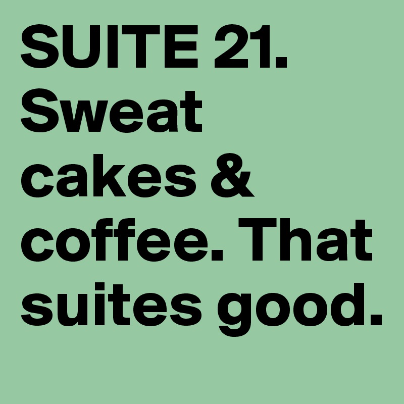 SUITE 21. Sweat cakes & coffee. That suites good.