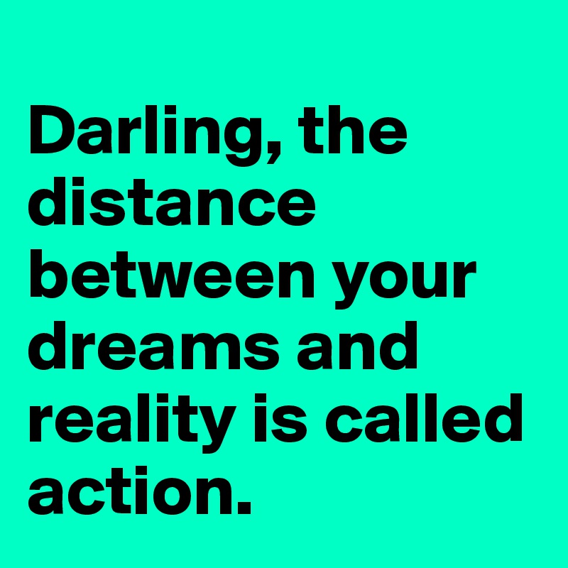 
Darling, the distance between your dreams and reality is called action.
