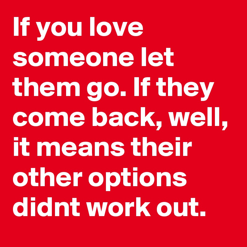 If you love someone let them go. If they come back, well, it means ...