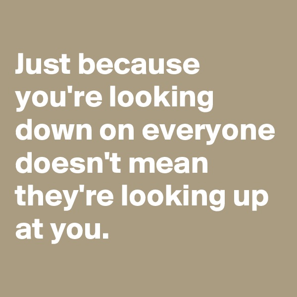 
Just because you're looking down on everyone doesn't mean they're looking up at you.
