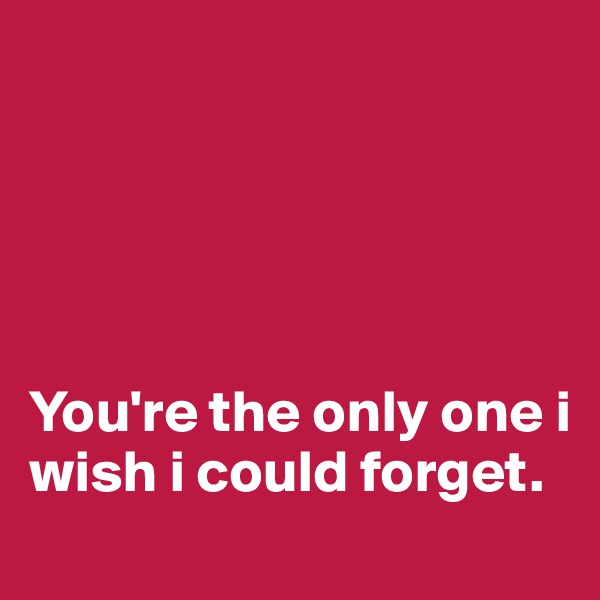 





You're the only one i wish i could forget.