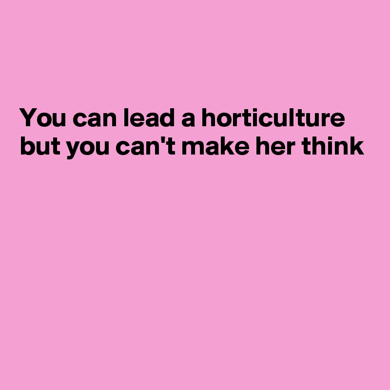 


You can lead a horticulture 
but you can't make her think






