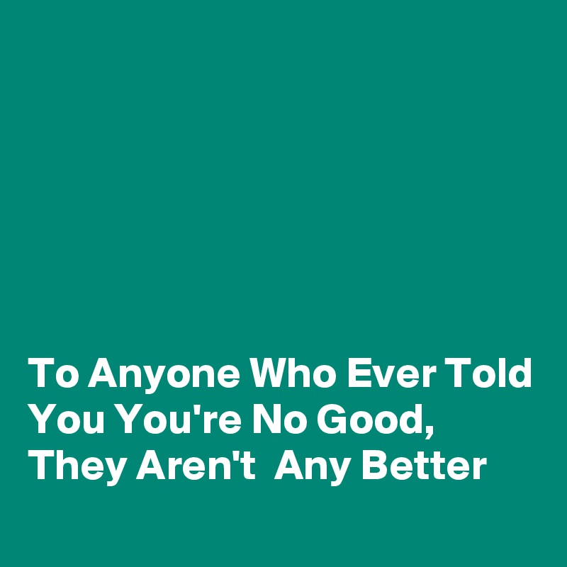 






To Anyone Who Ever Told You You're No Good, They Aren't  Any Better