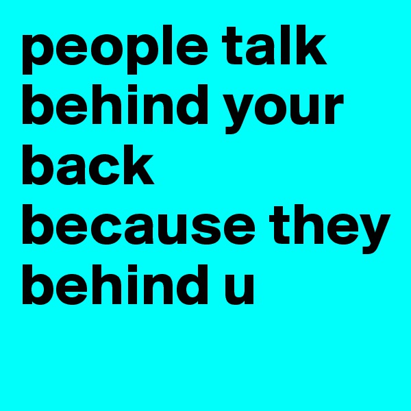 people talk behind your back because they behind u 
