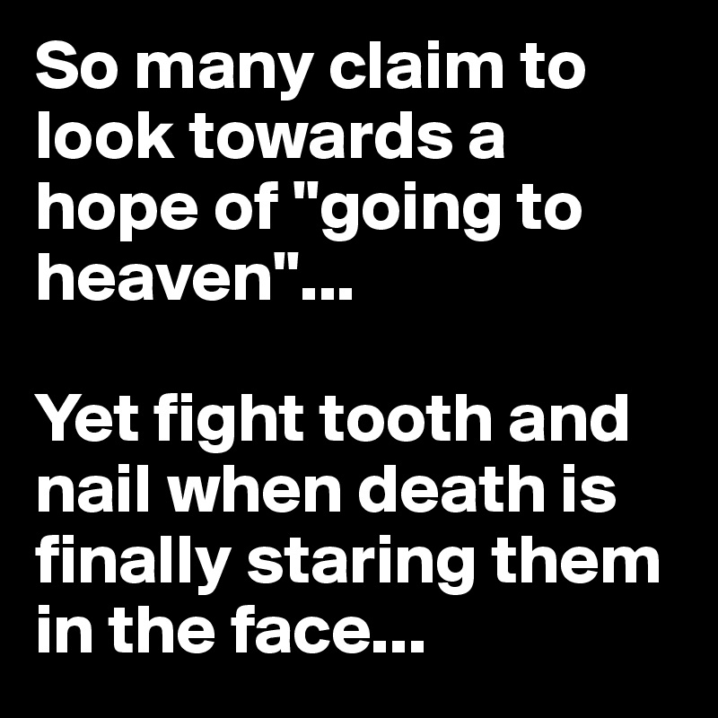 So many claim to look towards a hope of "going to heaven"...

Yet fight tooth and nail when death is finally staring them in the face...