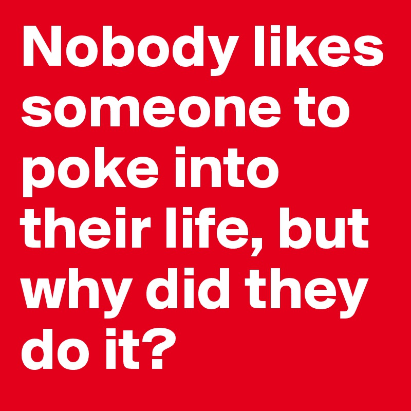 Nobody likes someone to poke into their life, but why did they do it? 