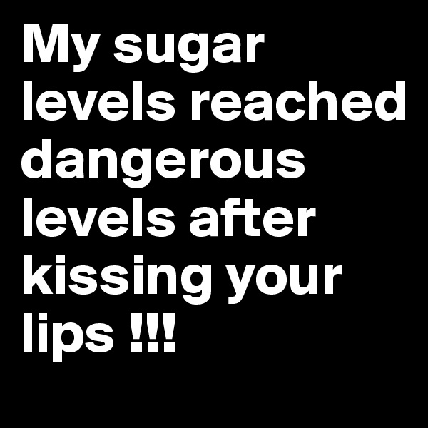 My sugar levels reached dangerous levels after kissing your lips !!!