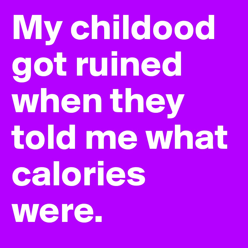 My childood got ruined when they told me what calories were.
